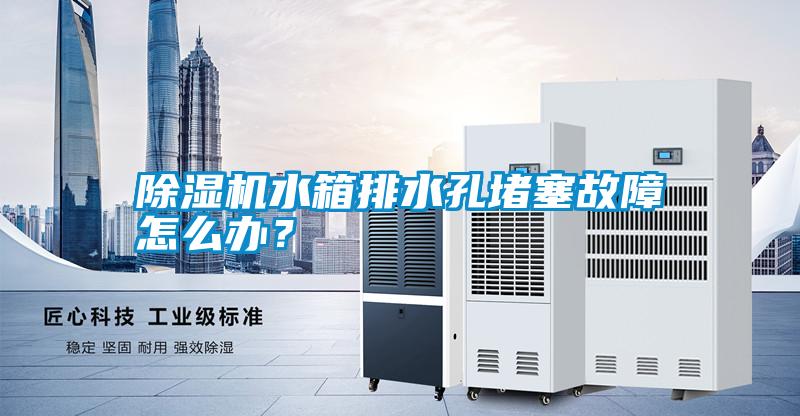 除濕機水箱排水孔堵塞故障怎么辦？