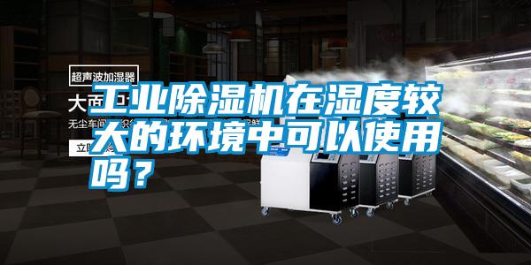 工業(yè)除濕機在濕度較大的環(huán)境中可以使用嗎？