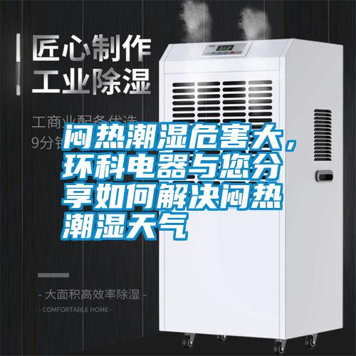 悶熱潮濕危害大，環(huán)科電器與您分享如何解決悶熱潮濕天氣