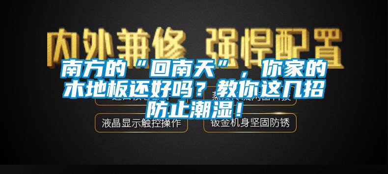 南方的“回南天”，你家的木地板還好嗎？教你這幾招防止潮濕！