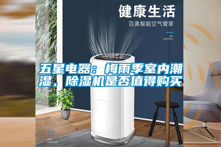 五星電器：梅雨季室內(nèi)潮濕，除濕機是否值得購買