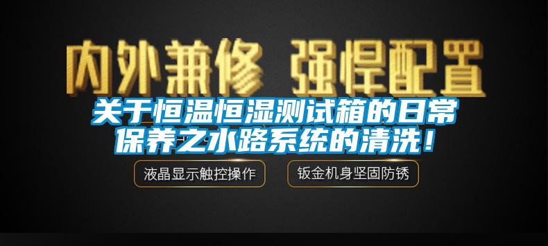 關(guān)于恒溫恒濕測試箱的日常保養(yǎng)之水路系統(tǒng)的清洗！