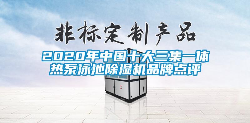 2020年中國(guó)十大三集一體熱泵泳池除濕機(jī)品牌點(diǎn)評(píng)