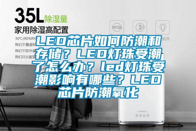 LED芯片如何防潮和存儲？LED燈珠受潮了怎么辦？led燈珠受潮影響有哪些？LED芯片防潮氧化