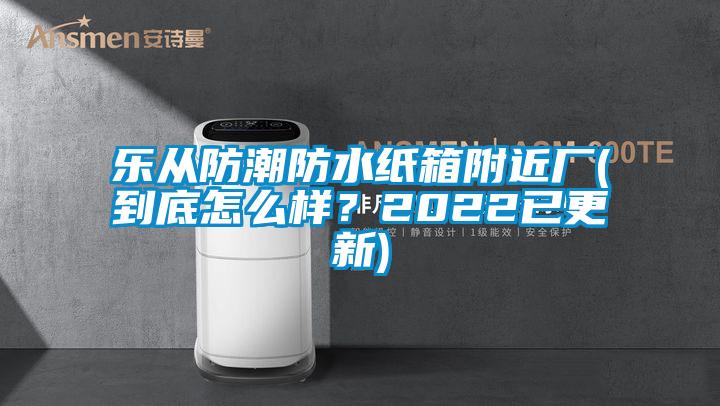 樂從防潮防水紙箱附近廠(到底怎么樣？2022已更新)