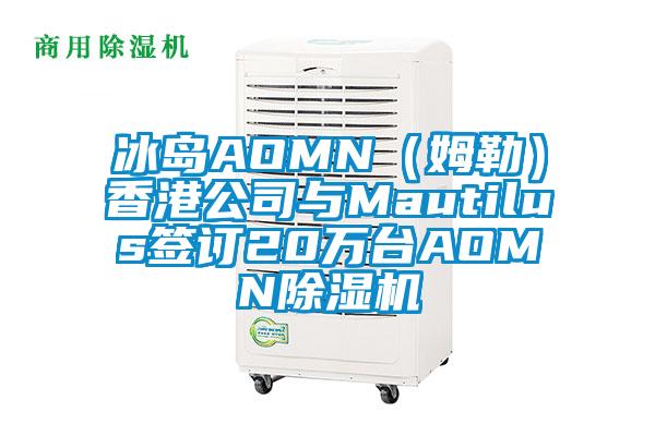 冰島AOMN（姆勒）香港公司與Mautilus簽訂20萬(wàn)臺(tái)AOMN除濕機(jī)