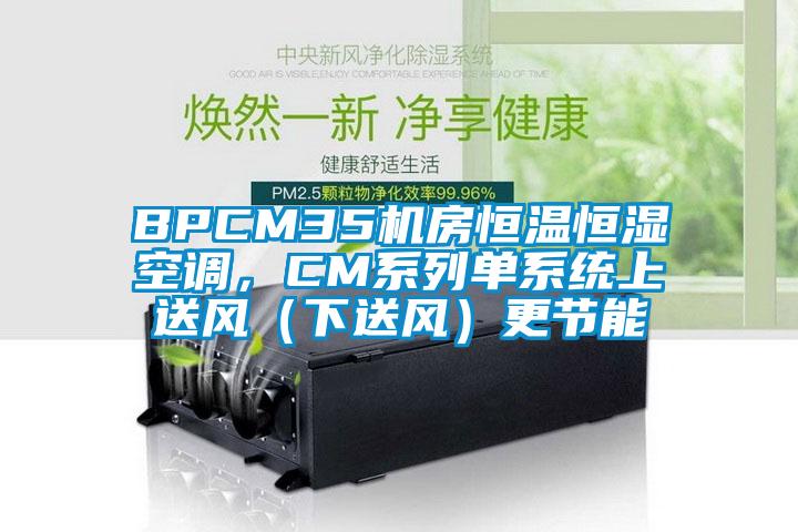 BPCM35機(jī)房恒溫恒濕空調(diào)，CM系列單系統(tǒng)上送風(fēng)（下送風(fēng)）更節(jié)能