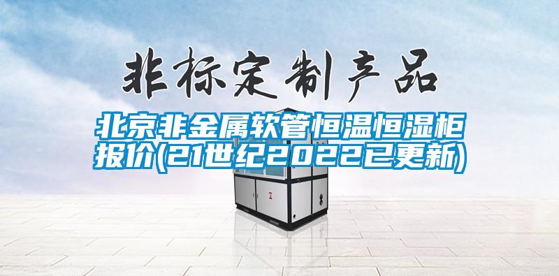 北京非金屬軟管恒溫恒濕柜報(bào)價(jià)(21世紀(jì)2022已更新)