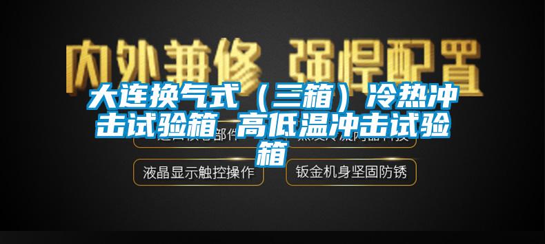 大連換氣式（三箱）冷熱沖擊試驗(yàn)箱 高低溫沖擊試驗(yàn)箱