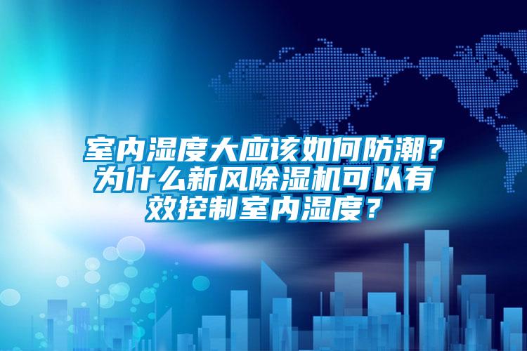 室內濕度大應該如何防潮？為什么新風除濕機可以有效控制室內濕度？