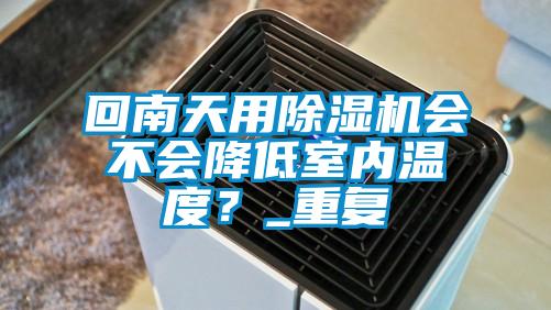 回南天用除濕機會不會降低室內溫度？_重復