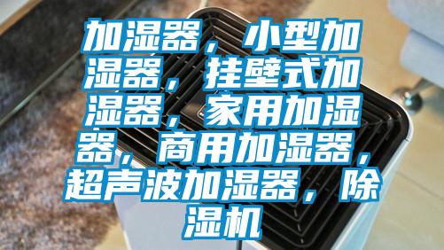 加濕器，小型加濕器，掛壁式加濕器，家用加濕器，商用加濕器，超聲波加濕器，除濕機