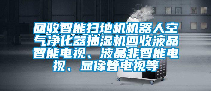 回收智能掃地機機器人空氣凈化器抽濕機回收液晶智能電視、液晶非智能電視、顯像管電視等