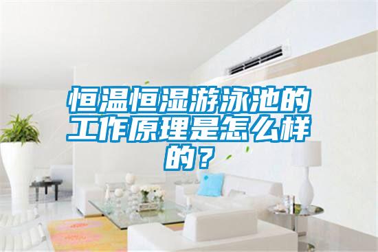 恒溫恒濕游泳池的工作原理是怎么樣的？