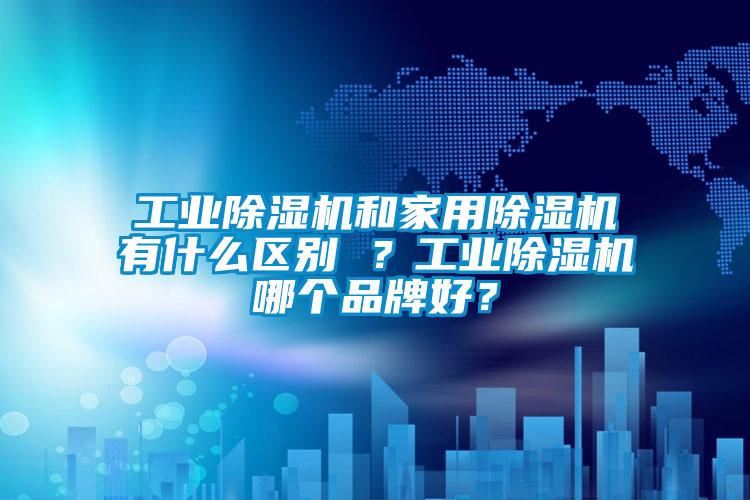 工業(yè)除濕機(jī)和家用除濕機(jī)有什么區(qū)別 ？工業(yè)除濕機(jī)哪個(gè)品牌好？