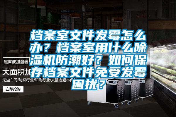 檔案室文件發(fā)霉怎么辦？檔案室用什么除濕機(jī)防潮好？如何保存檔案文件免受發(fā)霉困擾？