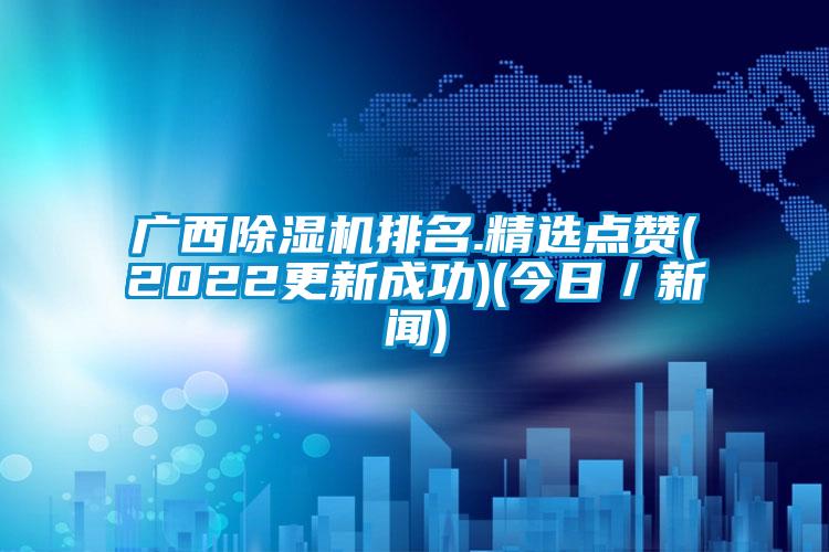 廣西除濕機(jī)排名.精選點贊(2022更新成功)(今日／新聞)