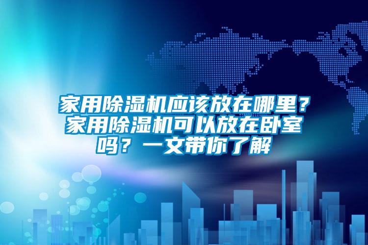 家用除濕機應(yīng)該放在哪里？家用除濕機可以放在臥室嗎？一文帶你了解