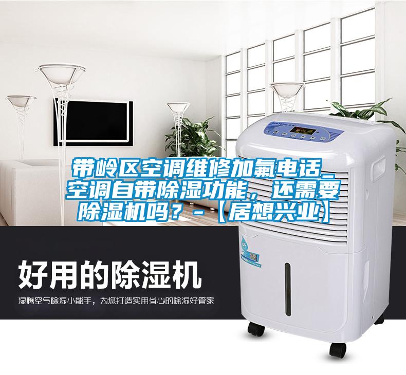 帶嶺區(qū)空調(diào)維修加氟電話_空調(diào)自帶除濕功能，還需要除濕機嗎？-【居想興業(yè)】