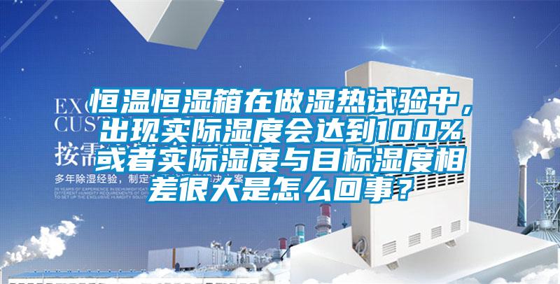 恒溫恒濕箱在做濕熱試驗中，出現(xiàn)實際濕度會達到100%或者實際濕度與目標濕度相差很大是怎么回事？