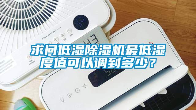 求問低濕除濕機(jī)最低濕度值可以調(diào)到多少？