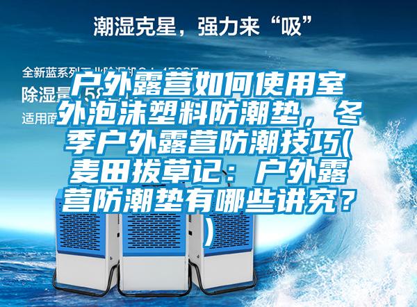 戶外露營如何使用室外泡沫塑料防潮墊，冬季戶外露營防潮技巧(麥田拔草記：戶外露營防潮墊有哪些講究？)