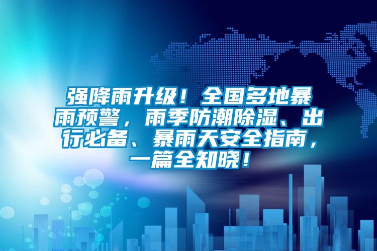 強降雨升級！全國多地暴雨預警，雨季防潮除濕、出行必備、暴雨天安全指南，一篇全知曉！