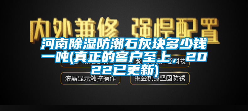 河南除濕防潮石灰塊多少錢一噸(真正的客戶至上，2022已更新)