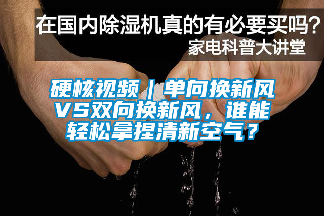 硬核視頻｜單向換新風(fēng)VS雙向換新風(fēng)，誰能輕松拿捏清新空氣？