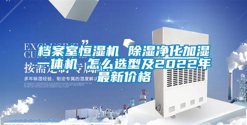 檔案室恒濕機 除濕凈化加濕一體機 怎么選型及2022年最新價格