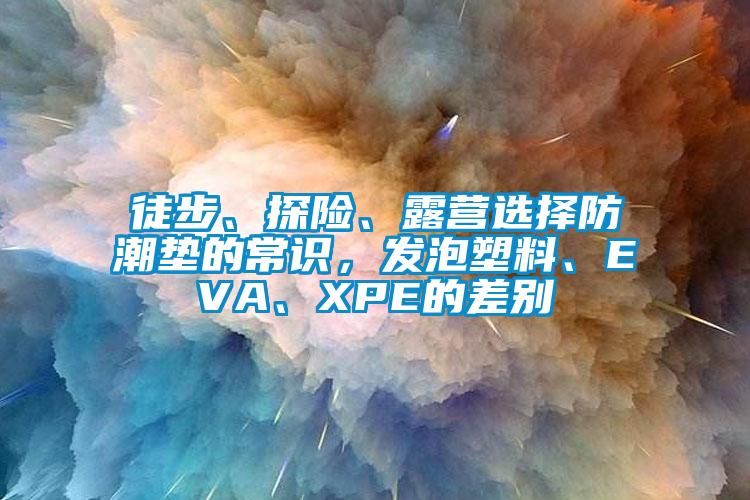 徒步、探險、露營選擇防潮墊的常識，發(fā)泡塑料、EVA、XPE的差別