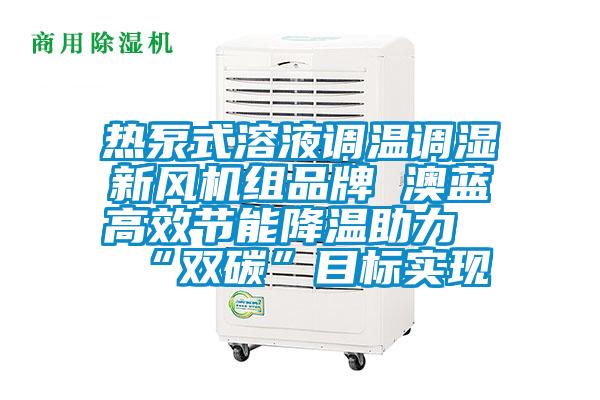 熱泵式溶液調(diào)溫調(diào)濕新風(fēng)機組品牌 澳藍高效節(jié)能降溫助力“雙碳”目標實現(xiàn)