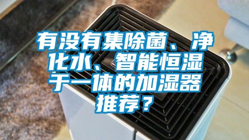 有沒有集除菌、凈化水、智能恒濕于一體的加濕器推薦？