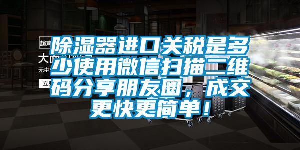 除濕器進(jìn)口關(guān)稅是多少使用微信掃描二維碼分享朋友圈，成交更快更簡單！