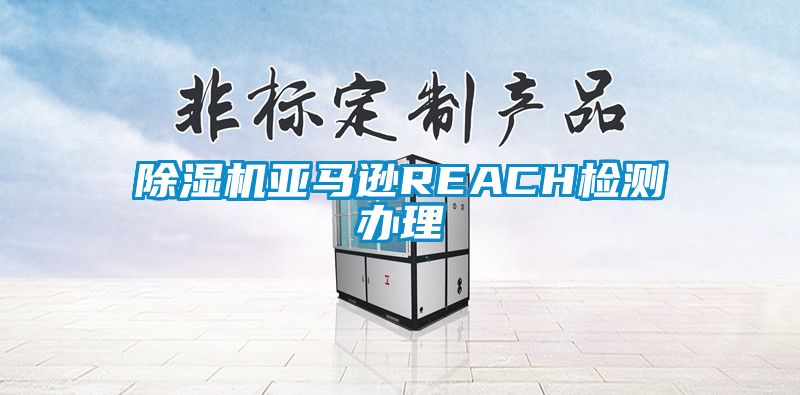 除濕機亞馬遜REACH檢測辦理