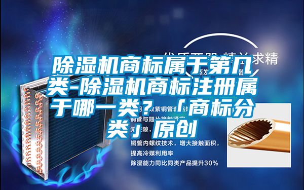 除濕機商標屬于第幾類-除濕機商標注冊屬于哪一類？「商標分類」原創(chuàng)