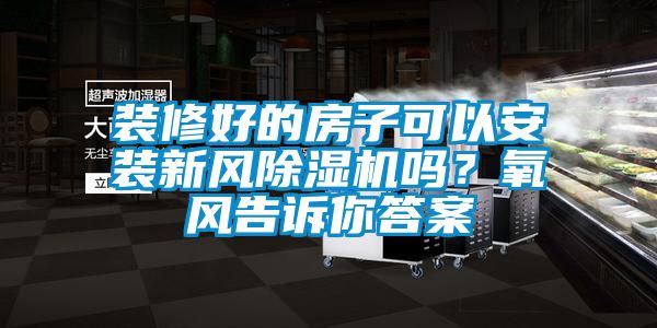 裝修好的房子可以安裝新風(fēng)除濕機(jī)嗎？氧風(fēng)告訴你答案