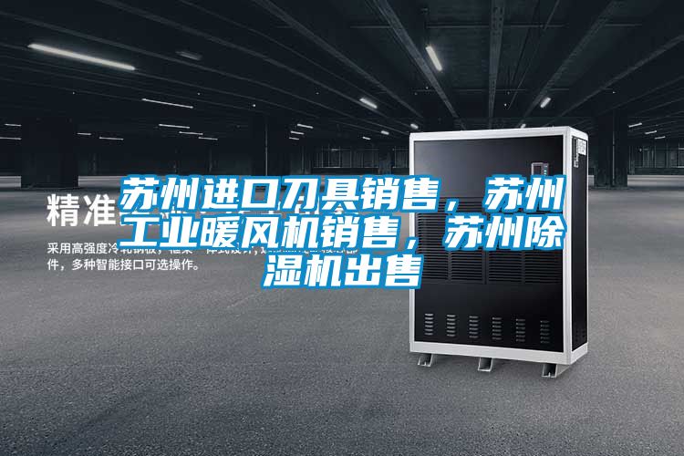 蘇州進口刀具銷售，蘇州工業(yè)暖風機銷售，蘇州除濕機出售