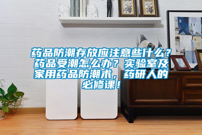 藥品防潮存放應(yīng)注意些什么？藥品受潮怎么辦？實驗室及家用藥品防潮術(shù)，藥研人的必修課！