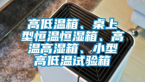 高低溫箱、桌上型恒溫恒濕箱、高溫高濕箱、小型高低溫試驗(yàn)箱